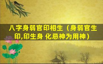 八字身弱官印相生（身弱官生印,印生身 化忌神为用神）